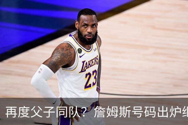 再度父子同队？詹姆斯号码出炉继续穿23号 76人寻求得到布朗尼