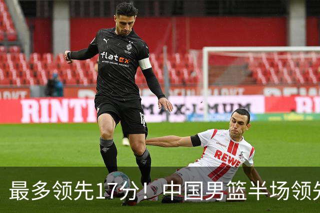 最多领先17分！中国男篮半场领先喀麦隆6分 贺希宁11+4+4