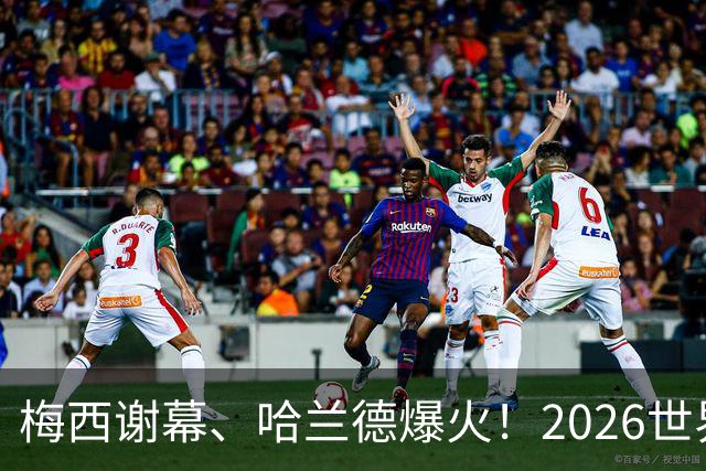 梅西谢幕、哈兰德爆火！2026世界杯，这些名场面一个都忘不了