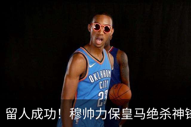 留人成功！穆帅力保皇马绝杀神锋！本土天才正式留队