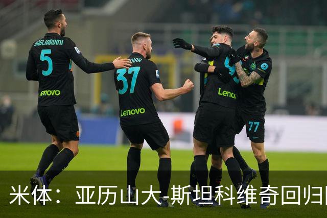 米体：亚历山大-斯坦科维奇回归国米，接过父亲的5号球衣